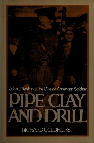 Pipe Clay and Drill: John J. Pershing, the Classic American Soldier