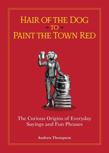 Hair of the Dog to Paint the Town Red The Curious Origins of Everyday Sayings and Fun Phrases