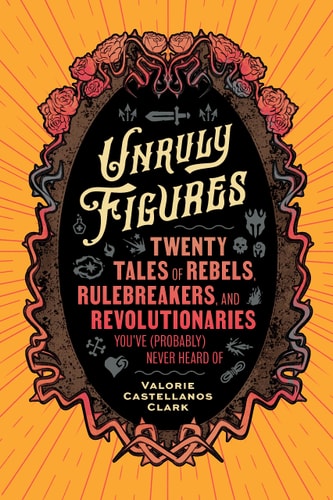 Unruly Figures Twenty Tales of Rebels, Rulebreakers, and Revolutionaries You've (Probably) Never Heard Of