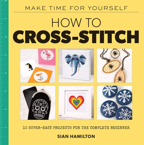 How to Cross-Stitch 10 Beginner-Friendly Projects 10 Super-Easy Projects for Compete BeginnersSelf-Care
