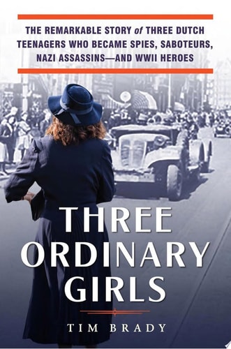 Three Ordinary Girls The Remarkable Story of Three Dutch Teenagers Who Became Spies, Saboteurs, Nazi Assassins--and WWII Heroes
