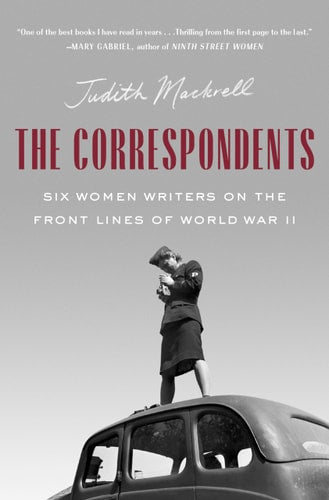 The Correspondents Six Women Writers on the Front Lines of World War II