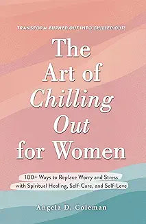 The Art of Chilling Out for Women 100+ Ways to Replace Worry and Stress with Spiritual Healing, Self-Care, and Self-Love