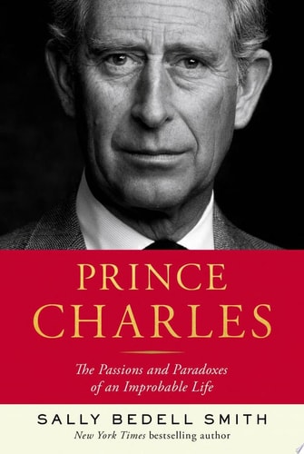 Prince Charles The Passions and Paradoxes of an Improbable Life