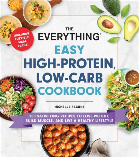The Everything Easy High-Protein, Low-Carb Cookbook 200 Satisfying Recipes to Lose Weight, Build Muscle, and Live a Healthy Lifestyle