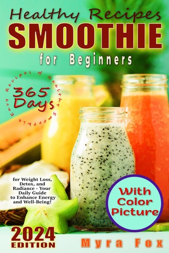 Healthy Smoothie Recipes Book for Beginners: 365 Days of Easy Prescriptions for Weight Loss, Detox, and Radiance - Your Daily Guide to Increased Energy and Well-Being!