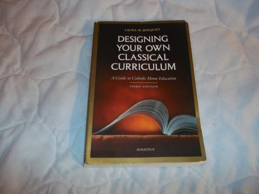 Designing Your Own Classical Curriculum A Guide to Catholic Home Education