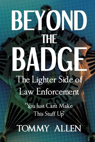 Beyond the Badge The Lighter Side of Law Enforcement: "You Just Can't Make This Stuff Up"