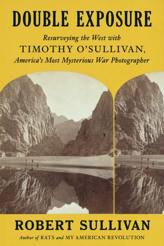 Double Exposure Resurveying the West with Timothy O'Sullivan, America's Most Mysterious War Photographer