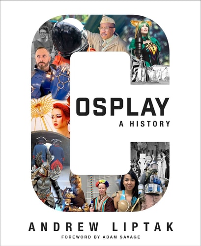 Cosplay: A History The Builders, Fans, and Makers Who Bring Your Favorite Stories to Life