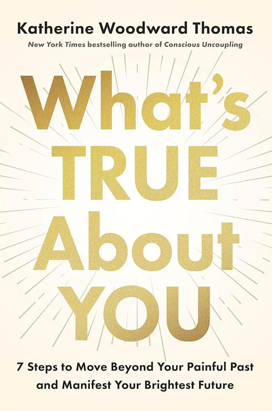 What's True About You: 7 Steps to Move Beyond Your Painful Past and Manifest Your Brightest Future cover image